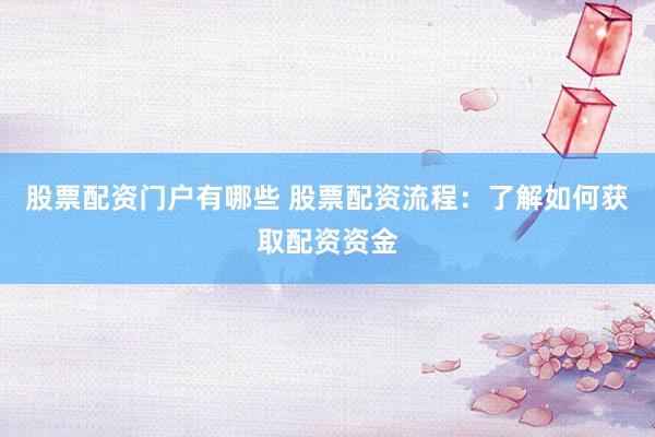 股票配资门户有哪些 股票配资流程：了解如何获取配资资金