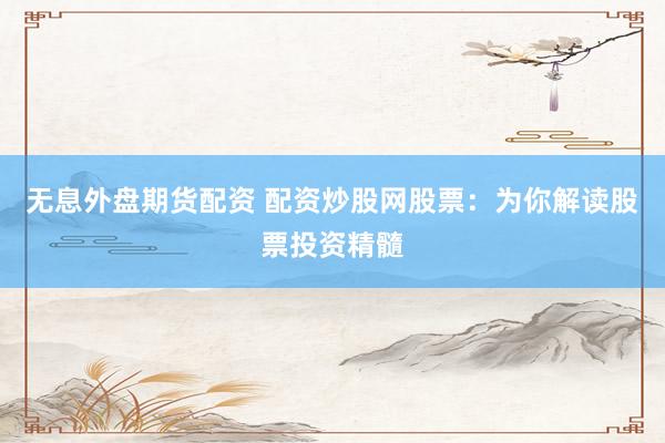 无息外盘期货配资 配资炒股网股票：为你解读股票投资精髓