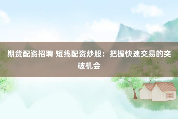 期货配资招聘 短线配资炒股：把握快速交易的突破机会