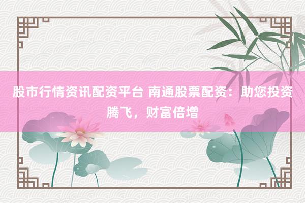 股市行情资讯配资平台 南通股票配资：助您投资腾飞，财富倍增