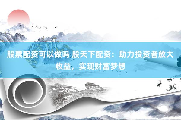 股票配资可以做吗 股天下配资：助力投资者放大收益，实现财富梦想