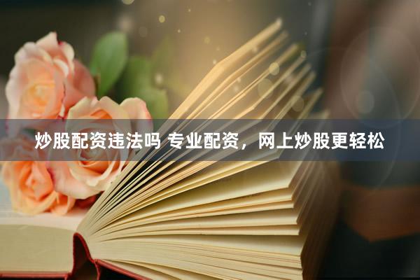 炒股配资违法吗 专业配资，网上炒股更轻松