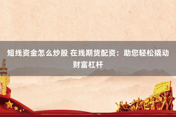 短线资金怎么炒股 在线期货配资：助您轻松撬动财富杠杆