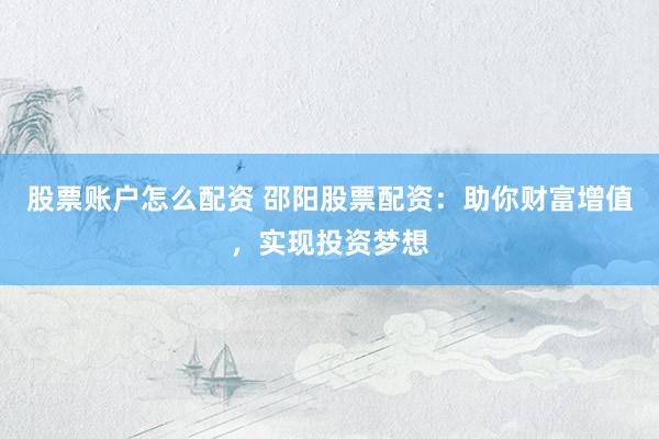 股票账户怎么配资 邵阳股票配资：助你财富增值，实现投资梦想