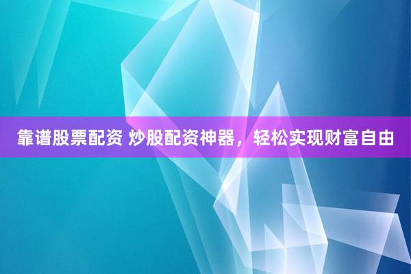 靠谱股票配资 炒股配资神器，轻松实现财富自由