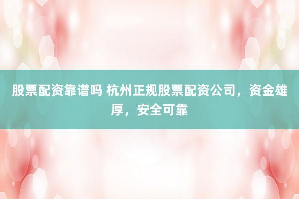 股票配资靠谱吗 杭州正规股票配资公司，资金雄厚，安全可靠