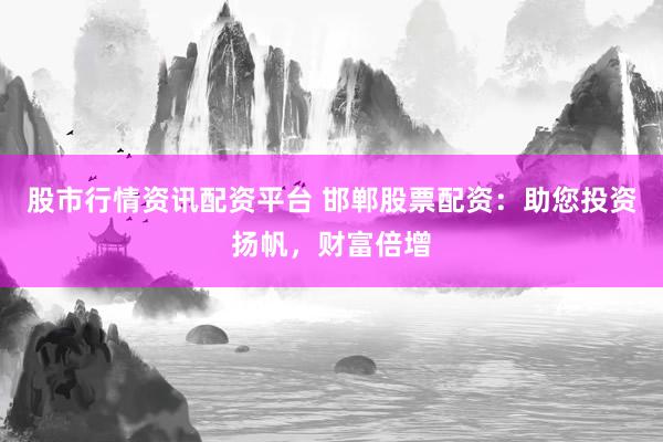 股市行情资讯配资平台 邯郸股票配资：助您投资扬帆，财富倍增
