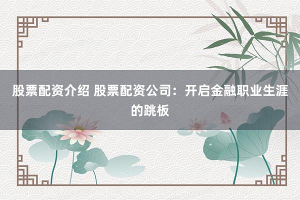 股票配资介绍 股票配资公司：开启金融职业生涯的跳板