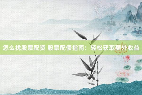 怎么找股票配资 股票配债指南：轻松获取额外收益