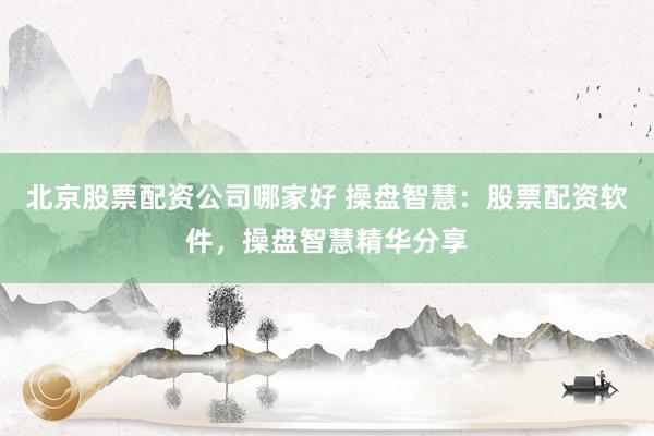 北京股票配资公司哪家好 操盘智慧：股票配资软件，操盘智慧精华分享