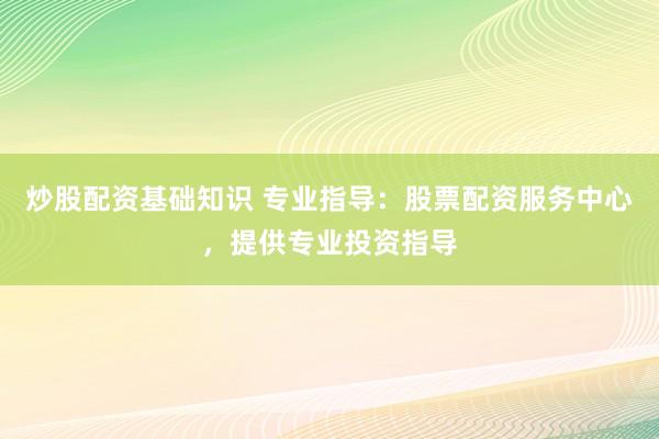 炒股配资基础知识 专业指导：股票配资服务中心，提供专业投资指导