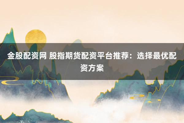 金股配资网 股指期货配资平台推荐：选择最优配资方案