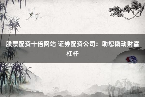 股票配资十倍网站 证券配资公司：助您撬动财富杠杆