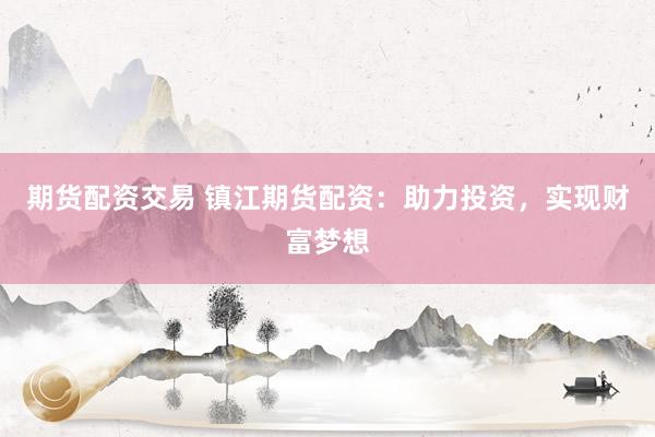 期货配资交易 镇江期货配资：助力投资，实现财富梦想