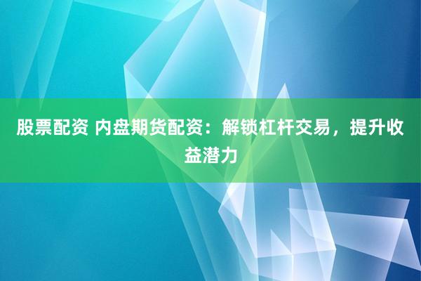 股票配资 内盘期货配资：解锁杠杆交易，提升收益潜力