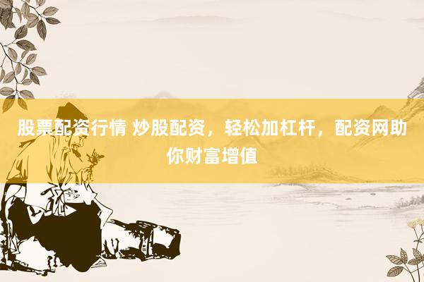 股票配资行情 炒股配资，轻松加杠杆，配资网助你财富增值