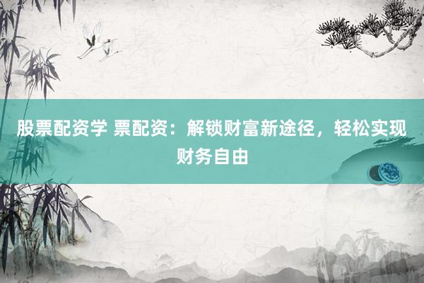 股票配资学 票配资：解锁财富新途径，轻松实现财务自由