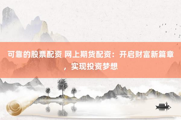 可靠的股票配资 网上期货配资：开启财富新篇章，实现投资梦想