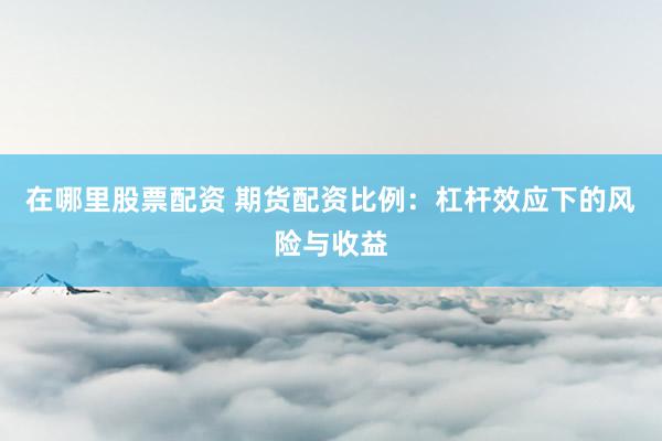 在哪里股票配资 期货配资比例：杠杆效应下的风险与收益