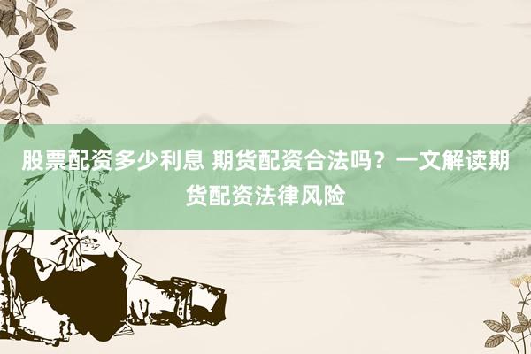 股票配资多少利息 期货配资合法吗？一文解读期货配资法律风险