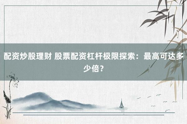 配资炒股理财 股票配资杠杆极限探索：最高可达多少倍？