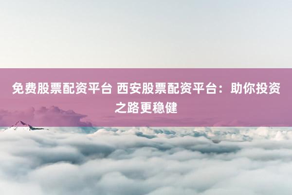 免费股票配资平台 西安股票配资平台：助你投资之路更稳健