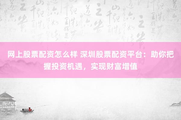 网上股票配资怎么样 深圳股票配资平台：助你把握投资机遇，实现财富增值