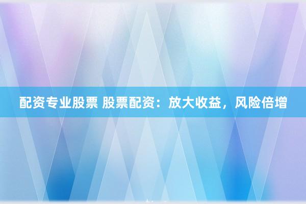 配资专业股票 股票配资：放大收益，风险倍增