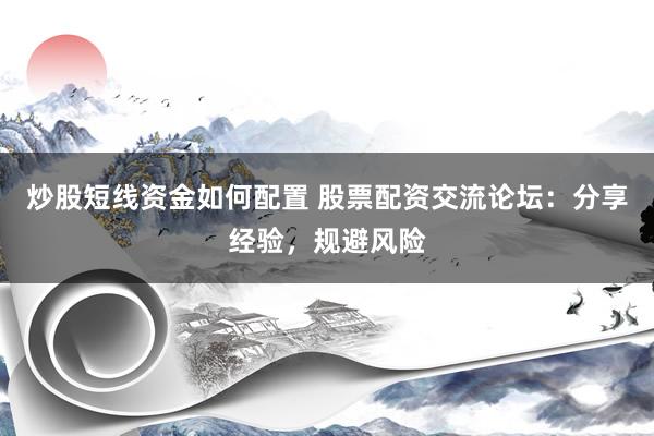 炒股短线资金如何配置 股票配资交流论坛：分享经验，规避风险