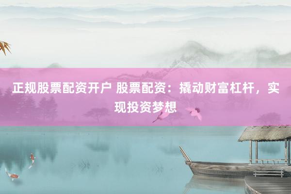 正规股票配资开户 股票配资：撬动财富杠杆，实现投资梦想