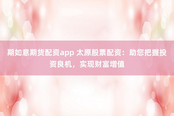 期如意期货配资app 太原股票配资：助您把握投资良机，实现财富增值