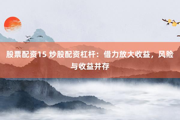 股票配资15 炒股配资杠杆：借力放大收益，风险与收益并存