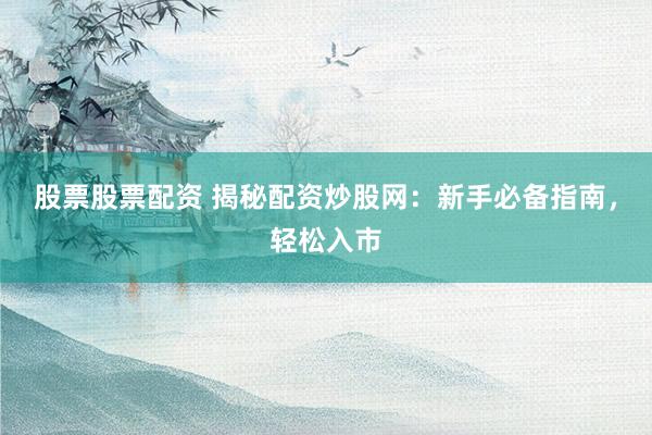股票股票配资 揭秘配资炒股网：新手必备指南，轻松入市