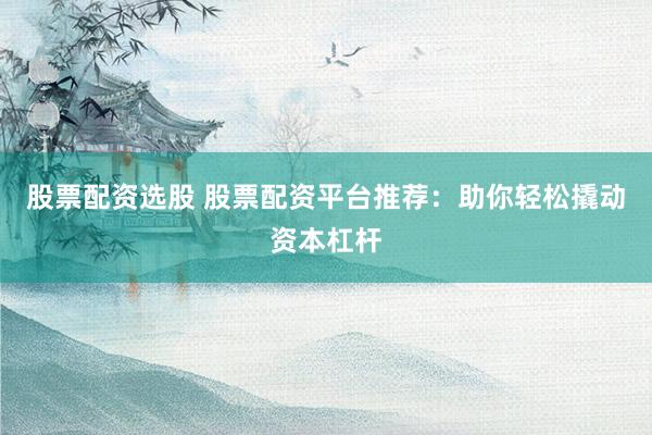 股票配资选股 股票配资平台推荐：助你轻松撬动资本杠杆