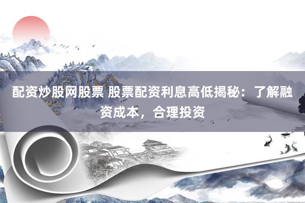 配资炒股网股票 股票配资利息高低揭秘：了解融资成本，合理投资