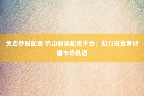 免费炒股配资 佛山股票配资平台：助力投资者把握市场机遇